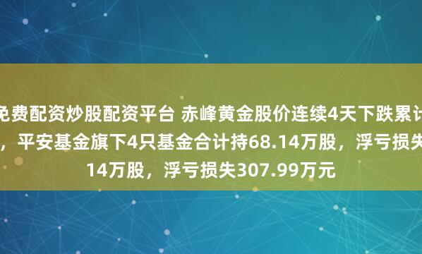 免费配资炒股配资平台 赤峰黄金股价连续4天下跌累计跌幅10.18%，平安基金旗下4只基金合计持68.14万股，浮亏损失307.99万元