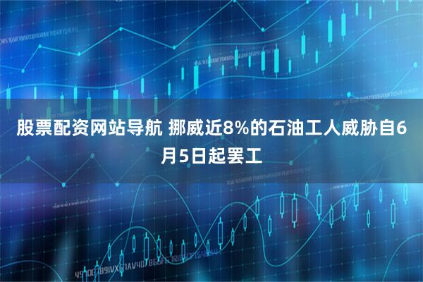 股票配资网站导航 挪威近8%的石油工人威胁自6月5日起罢工