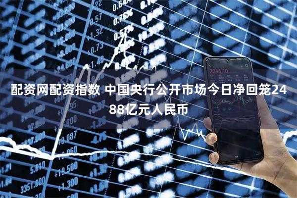 配资网配资指数 中国央行公开市场今日净回笼2488亿元人民币