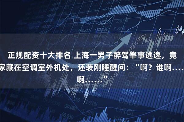正规配资十大排名 上海一男子醉驾肇事逃逸，竟回家藏在空调室外机处，还装刚睡醒问：“啊？谁啊……”