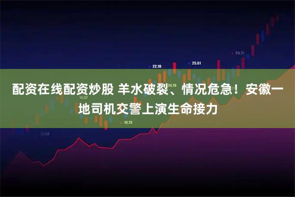 配资在线配资炒股 羊水破裂、情况危急！安徽一地司机交警上演生命接力