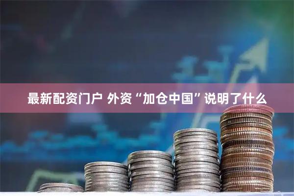 最新配资门户 外资“加仓中国”说明了什么