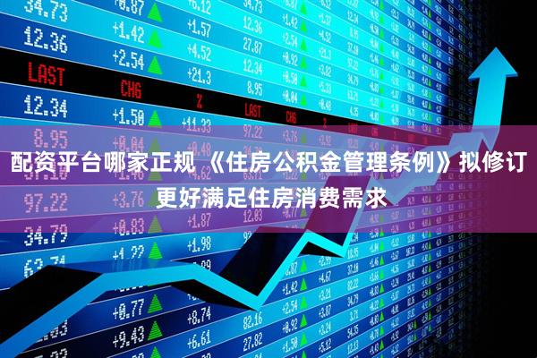 配资平台哪家正规 《住房公积金管理条例》拟修订 更好满足住房消费需求