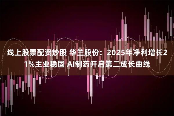 线上股票配资炒股 华兰股份：2025年净利增长21%主业稳固 AI制药开启第二成长曲线