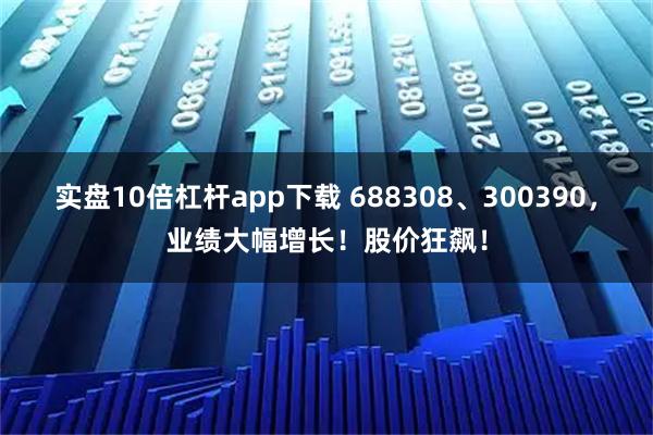 实盘10倍杠杆app下载 688308、300390，业绩大幅增长！股价狂飙！